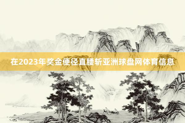 在2023年奖金便径直腰斩亚洲球盘网体育信息