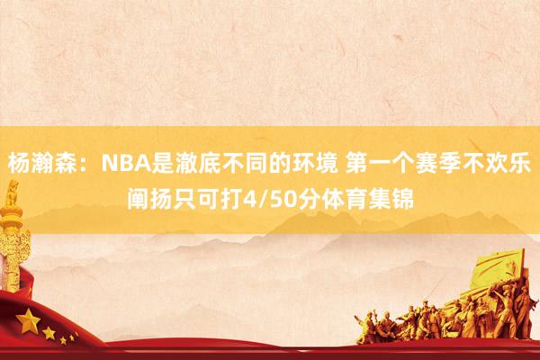 杨瀚森：NBA是澈底不同的环境 第一个赛季不欢乐阐扬只可打4/50分体育集锦