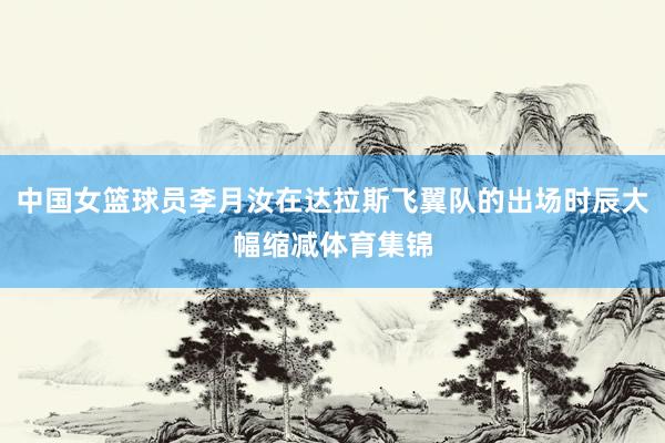 中国女篮球员李月汝在达拉斯飞翼队的出场时辰大幅缩减体育集锦