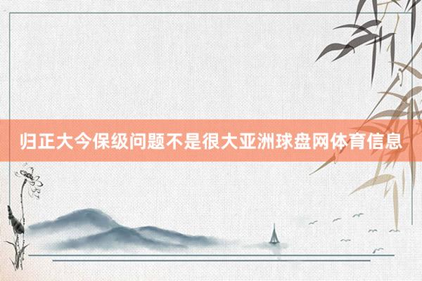 归正大今保级问题不是很大亚洲球盘网体育信息