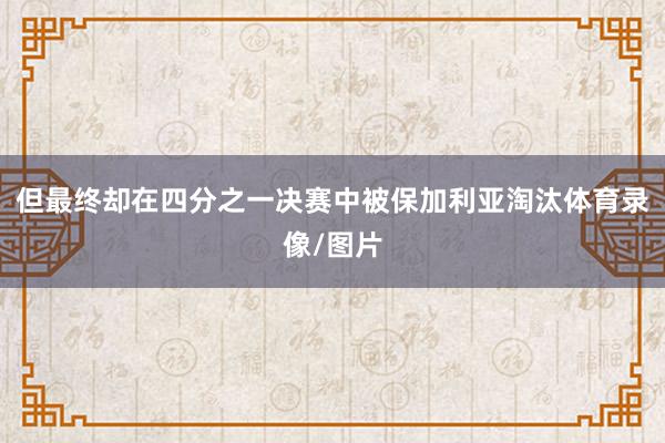 但最终却在四分之一决赛中被保加利亚淘汰体育录像/图片