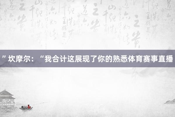 ”坎摩尔：“我合计这展现了你的熟悉体育赛事直播