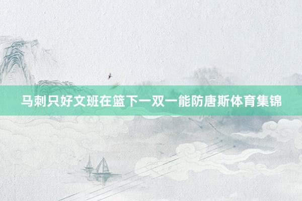马刺只好文班在篮下一双一能防唐斯体育集锦
