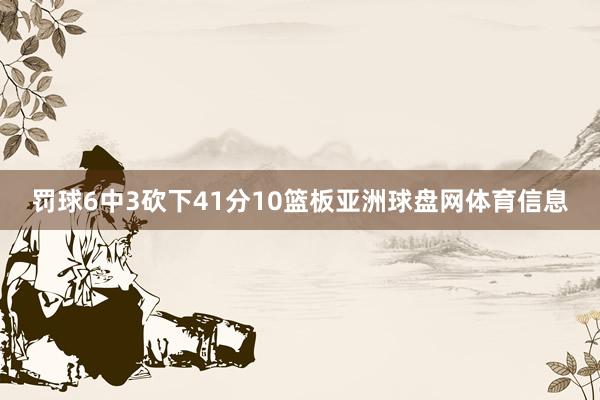 罚球6中3砍下41分10篮板亚洲球盘网体育信息