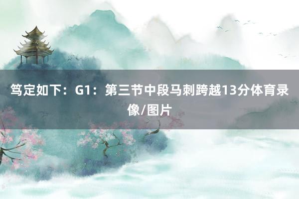 笃定如下：G1：第三节中段马刺跨越13分体育录像/图片