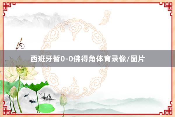西班牙暂0-0佛得角体育录像/图片