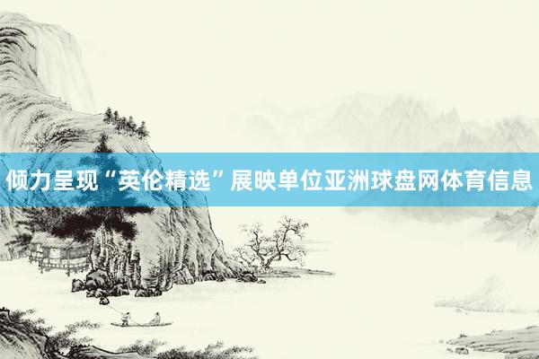 倾力呈现“英伦精选”展映单位亚洲球盘网体育信息