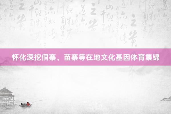 怀化深挖侗寨、苗寨等在地文化基因体育集锦
