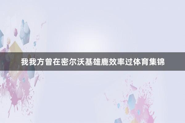 我我方曾在密尔沃基雄鹿效率过体育集锦