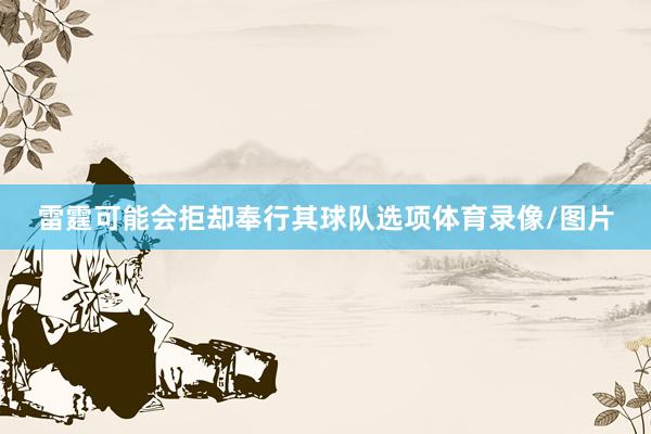 雷霆可能会拒却奉行其球队选项体育录像/图片
