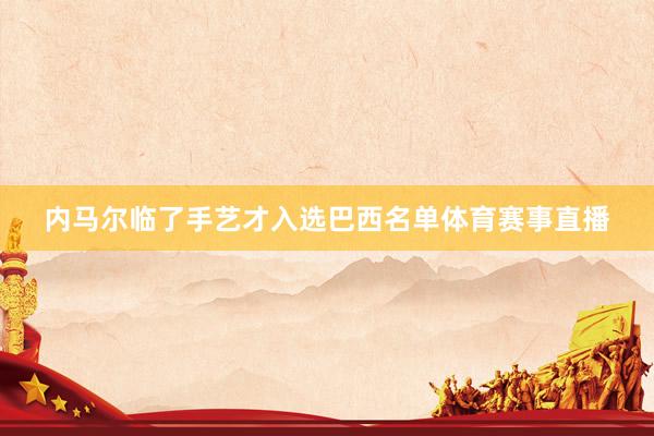 内马尔临了手艺才入选巴西名单体育赛事直播