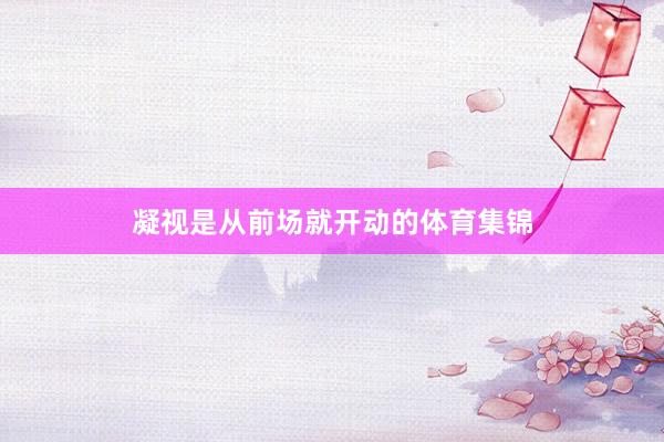 凝视是从前场就开动的体育集锦