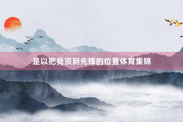 是以把我顶到先锋的位置体育集锦