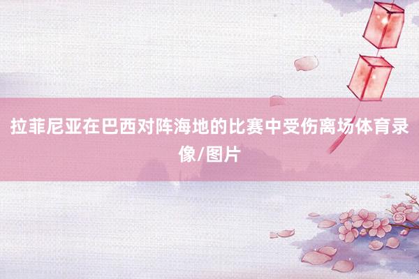 拉菲尼亚在巴西对阵海地的比赛中受伤离场体育录像/图片
