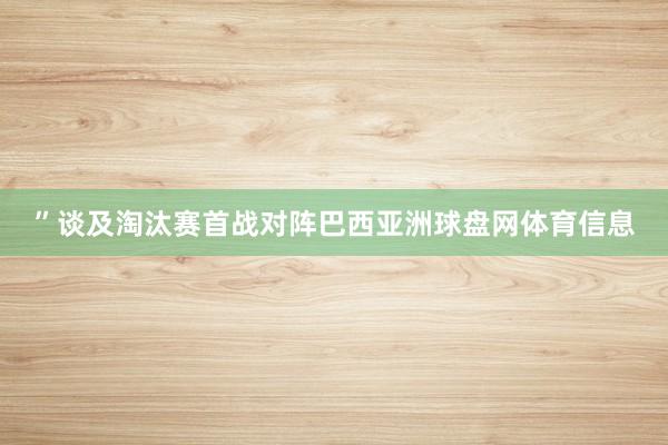 ”谈及淘汰赛首战对阵巴西亚洲球盘网体育信息