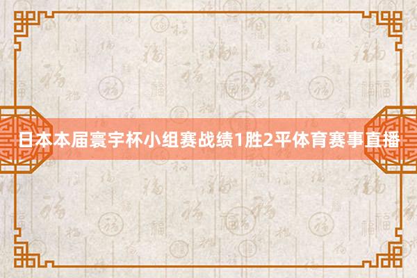 日本本届寰宇杯小组赛战绩1胜2平体育赛事直播