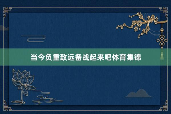 当今负重致远备战起来吧体育集锦