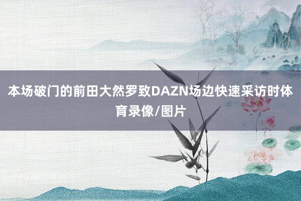 本场破门的前田大然罗致DAZN场边快速采访时体育录像/图片