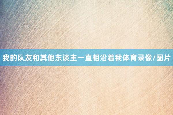 我的队友和其他东谈主一直相沿着我体育录像/图片